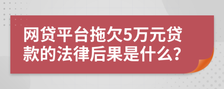 网贷平台拖欠5万元贷款的法律后果是什么？