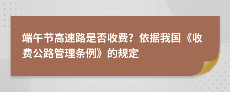 端午节高速路是否收费？依据我国《收费公路管理条例》的规定