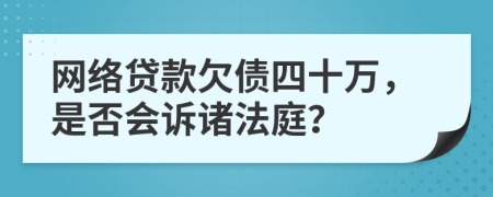 网络贷款欠债四十万，是否会诉诸法庭？