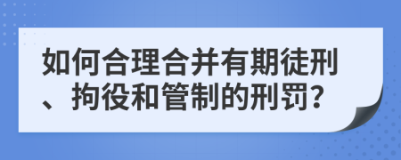 如何合理合并有期徒刑、拘役和管制的刑罚？