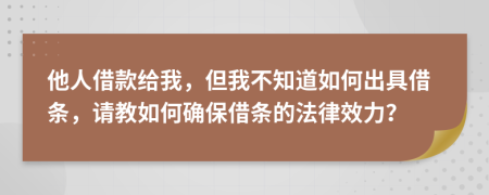 他人借款给我，但我不知道如何出具借条，请教如何确保借条的法律效力？