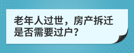老年人过世，房产拆迁是否需要过户？