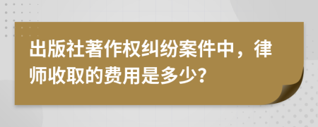 出版社著作权纠纷案件中，律师收取的费用是多少？