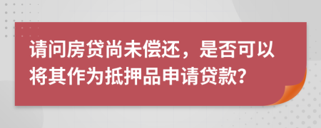 请问房贷尚未偿还，是否可以将其作为抵押品申请贷款？