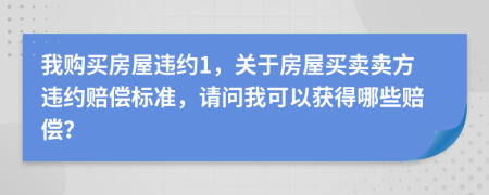 我购买房屋违约1，关于房屋买卖卖方违约赔偿标准，请问我可以获得哪些赔偿？