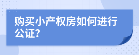 购买小产权房如何进行公证？