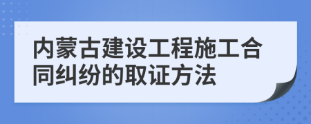 内蒙古建设工程施工合同纠纷的取证方法