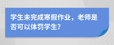 学生未完成寒假作业，老师是否可以体罚学生？