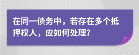 在同一债务中，若存在多个抵押权人，应如何处理？