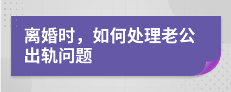 离婚时，如何处理老公出轨问题