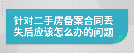 针对二手房备案合同丢失后应该怎么办的问题