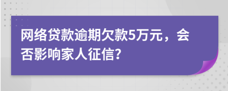 网络贷款逾期欠款5万元，会否影响家人征信？