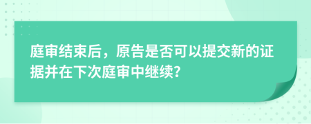 庭审结束后，原告是否可以提交新的证据并在下次庭审中继续？