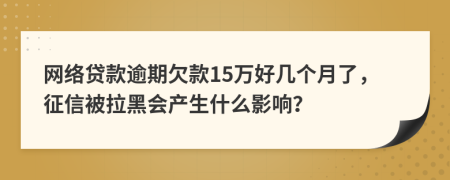 网络贷款逾期欠款15万好几个月了，征信被拉黑会产生什么影响？