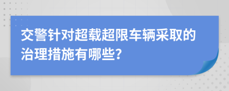 交警针对超载超限车辆采取的治理措施有哪些？