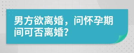男方欲离婚，问怀孕期间可否离婚？