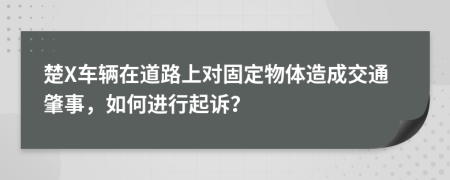 楚X车辆在道路上对固定物体造成交通肇事，如何进行起诉？
