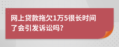 网上贷款拖欠1万5很长时间了会引发诉讼吗？