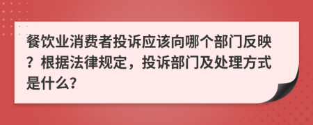 餐饮业消费者投诉应该向哪个部门反映？根据法律规定，投诉部门及处理方式是什么？