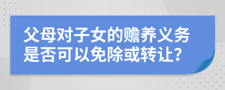 父母对子女的赡养义务是否可以免除或转让？