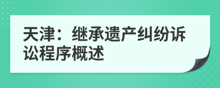 天津：继承遗产纠纷诉讼程序概述