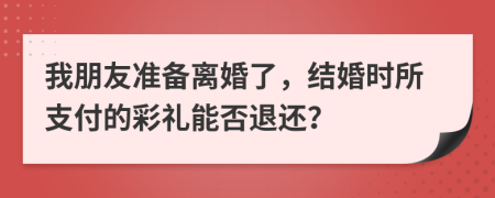我朋友准备离婚了，结婚时所支付的彩礼能否退还？
