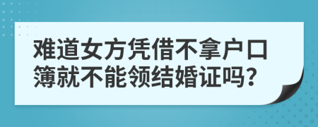 难道女方凭借不拿户口簿就不能领结婚证吗？