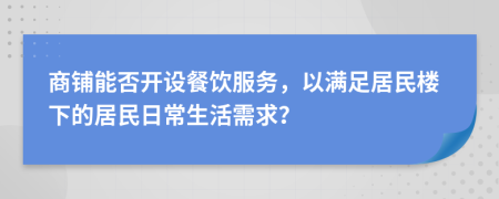 商铺能否开设餐饮服务，以满足居民楼下的居民日常生活需求？