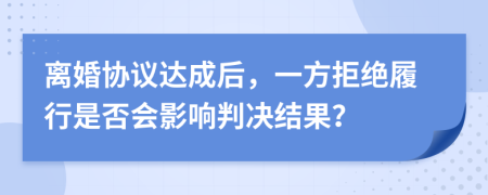 离婚协议达成后，一方拒绝履行是否会影响判决结果？