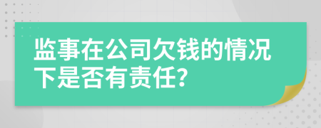 监事在公司欠钱的情况下是否有责任？