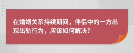 在婚姻关系持续期间，伴侣中的一方出现出轨行为，应该如何解决？