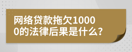 网络贷款拖欠10000的法律后果是什么？