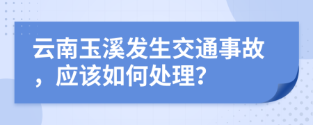 云南玉溪发生交通事故，应该如何处理？
