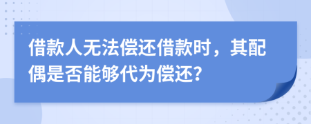 借款人无法偿还借款时，其配偶是否能够代为偿还？