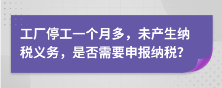 工厂停工一个月多，未产生纳税义务，是否需要申报纳税？