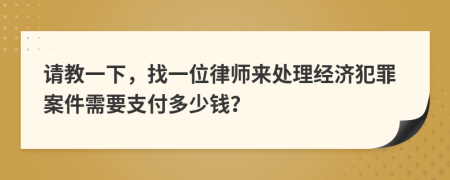 请教一下，找一位律师来处理经济犯罪案件需要支付多少钱？