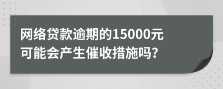 网络贷款逾期的15000元可能会产生催收措施吗？