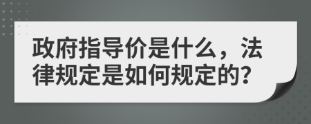 政府指导价是什么，法律规定是如何规定的？