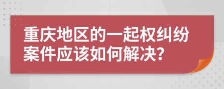 重庆地区的一起权纠纷案件应该如何解决？