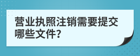 营业执照注销需要提交哪些文件？