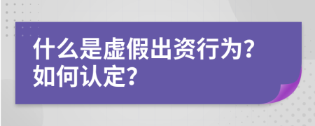 什么是虚假出资行为？如何认定？