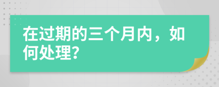 在过期的三个月内，如何处理？
