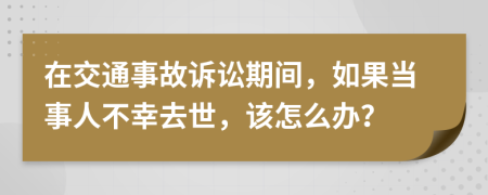 在交通事故诉讼期间，如果当事人不幸去世，该怎么办？