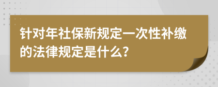 针对年社保新规定一次性补缴的法律规定是什么？
