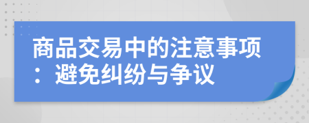 商品交易中的注意事项：避免纠纷与争议