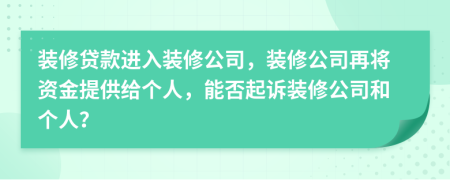 装修贷款进入装修公司，装修公司再将资金提供给个人，能否起诉装修公司和个人？