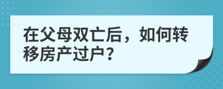 在父母双亡后，如何转移房产过户？