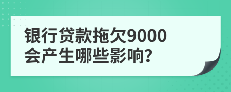银行贷款拖欠9000会产生哪些影响？