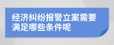 经济纠纷报警立案需要满足哪些条件呢