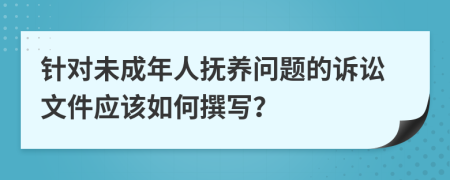 针对未成年人抚养问题的诉讼文件应该如何撰写？